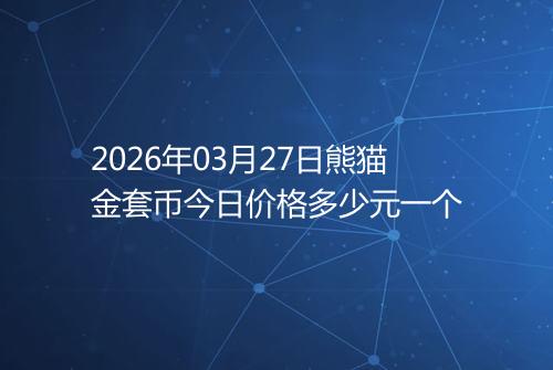 2026年03月27日熊猫金套币今日价格多少元一个