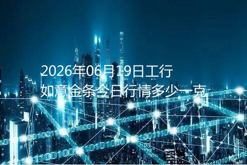 2026年06月19日工行如意金条今日行情多少一克