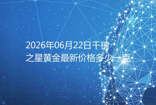 2026年06月22日千禧之星黄金最新价格多少一克