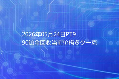 2026年05月24日PT990铂金回收当前价格多少一克