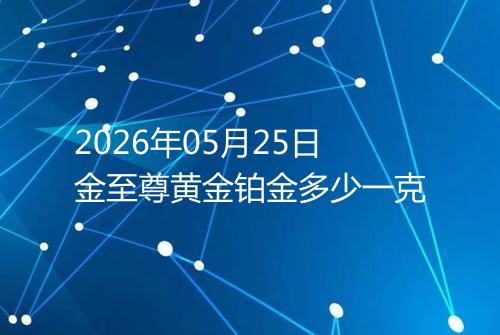 2026年05月25日金至尊黄金铂金多少一克