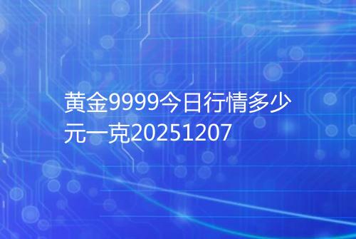 黄金9999今日行情多少元一克20251207