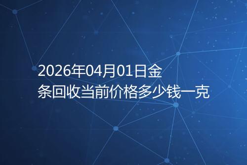 2026年04月01日金条回收当前价格多少钱一克