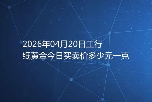 2026年04月20日工行纸黄金今日买卖价多少元一克