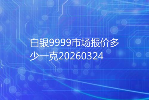 白银9999市场报价多少一克20260324