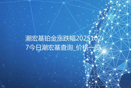 潮宏基铂金涨跌幅20251027今日潮宏基查询_价格一览表2025年10月27日 1720