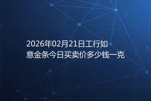 2026年02月21日工行如意金条今日买卖价多少钱一克