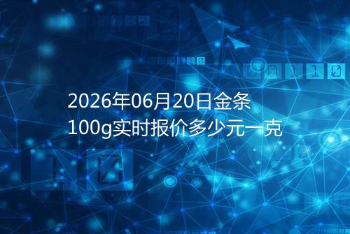 2026年06月20日金条100g实时报价多少元一克