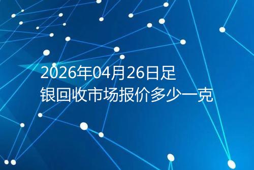 2026年04月26日足银回收市场报价多少一克