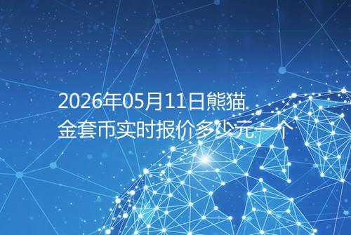 2026年05月11日熊猫金套币实时报价多少元一个