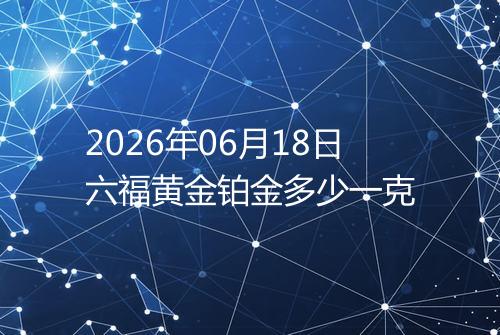 2026年06月18日六福黄金铂金多少一克