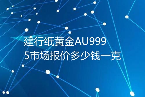建行纸黄金AU9995市场报价多少钱一克