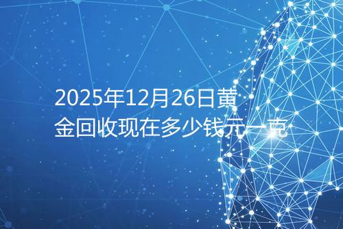 2025年12月26日黄金回收现在多少钱元一克