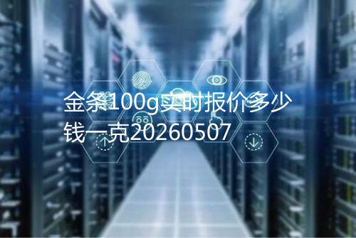 金条100g实时报价多少钱一克20260507