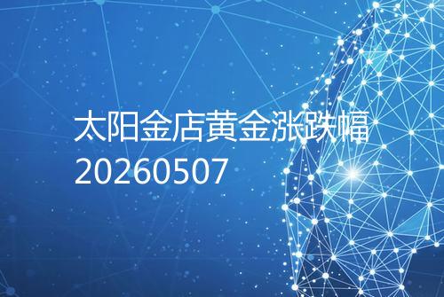 太阳金店黄金涨跌幅20260507