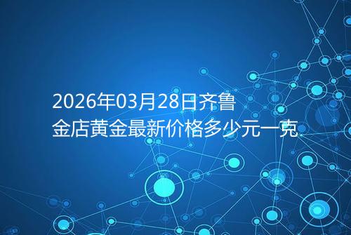2026年03月28日齐鲁金店黄金最新价格多少元一克