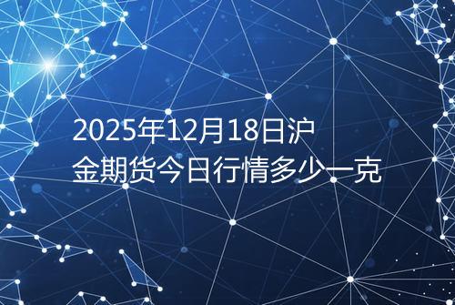 2025年12月18日沪金期货今日行情多少一克