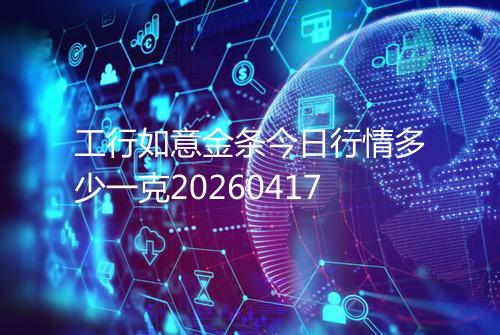 工行如意金条今日行情多少一克20260417
