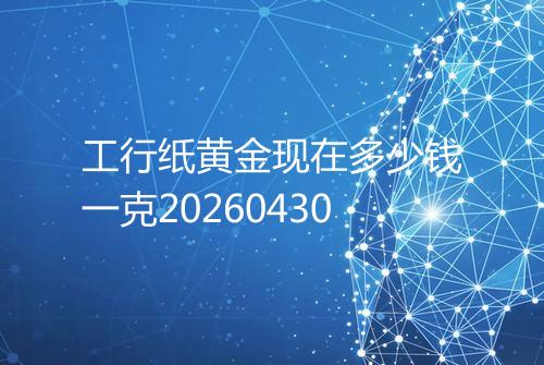 工行纸黄金现在多少钱一克20260430