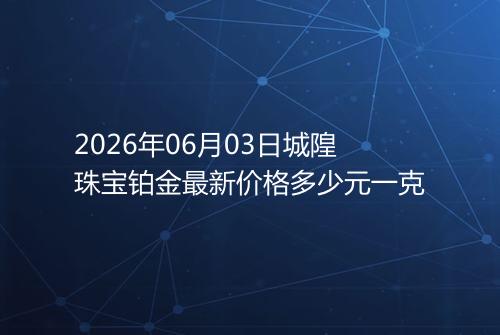 2026年06月03日城隍珠宝铂金最新价格多少元一克