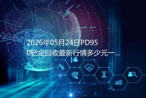 2026年05月24日PD950钯金回收最新行情多少元一克