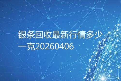 银条回收最新行情多少一克20260406