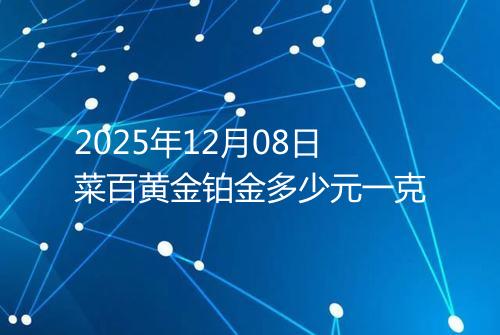 2025年12月08日菜百黄金铂金多少元一克