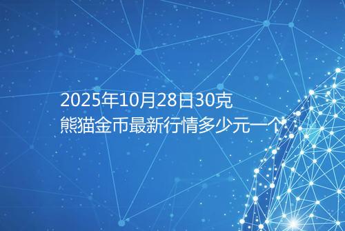 2025年10月28日30克熊猫金币最新行情多少元一个
