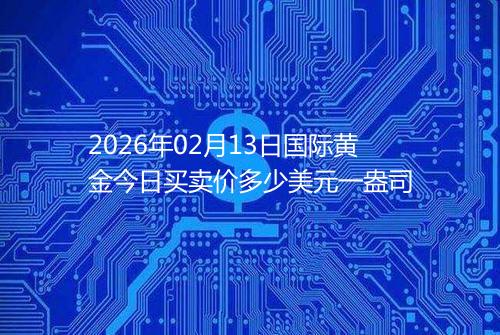 2026年02月13日国际黄金今日买卖价多少美元一盎司