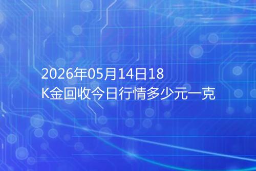 2026年05月14日18K金回收今日行情多少元一克
