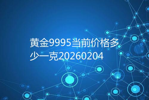 黄金9995当前价格多少一克20260204