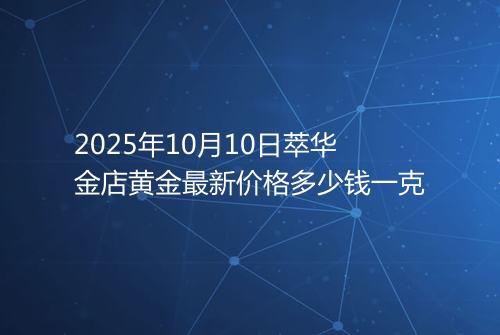 2025年10月10日萃华金店黄金最新价格多少钱一克