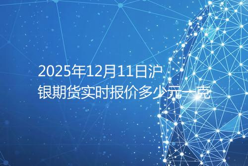 2025年12月11日沪银期货实时报价多少元一克