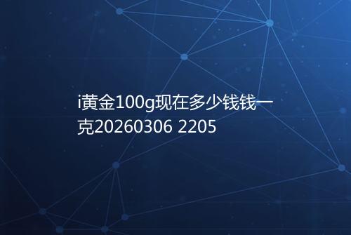 i黄金100g现在多少钱钱一克20260306 2205