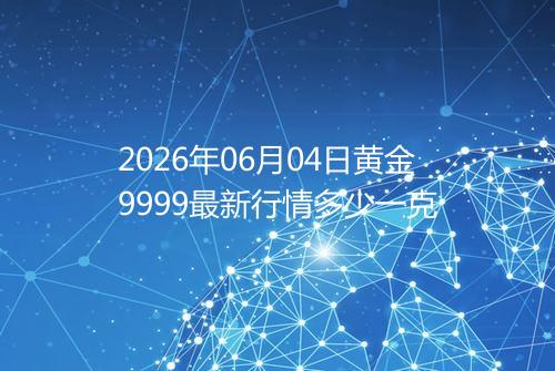 2026年06月04日黄金9999最新行情多少一克