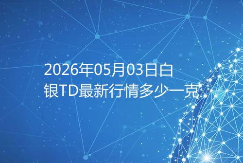 2026年05月03日白银TD最新行情多少一克
