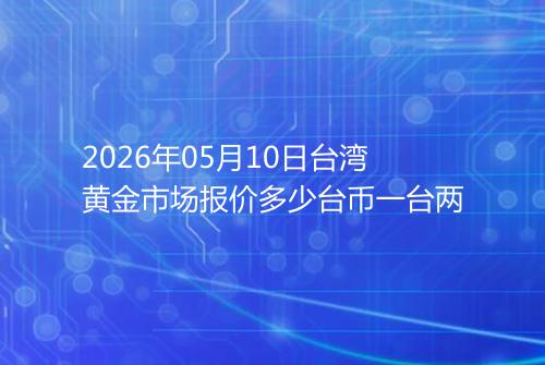 2026年05月10日台湾黄金市场报价多少台币一台两