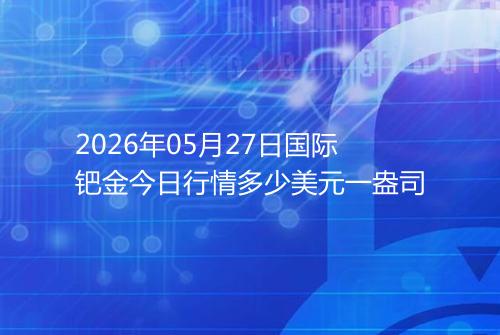 2026年05月27日国际钯金今日行情多少美元一盎司