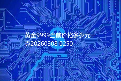 黄金9999当前价格多少元一克20260308 0250