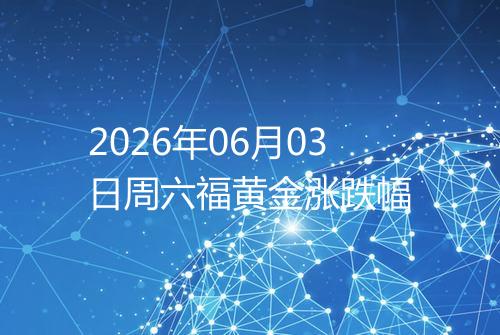 2026年06月03日周六福黄金涨跌幅
