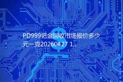PD999钯金回收市场报价多少元一克20260427 1629