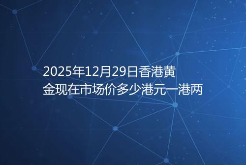 2025年12月29日香港黄金现在市场价多少港元一港两