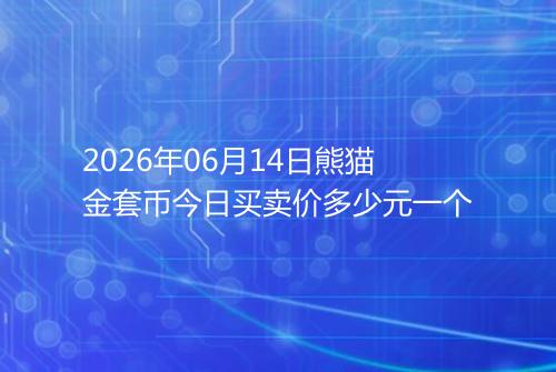 2026年06月14日熊猫金套币今日买卖价多少元一个