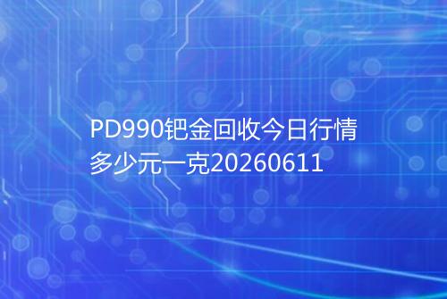 PD990钯金回收今日行情多少元一克20260611