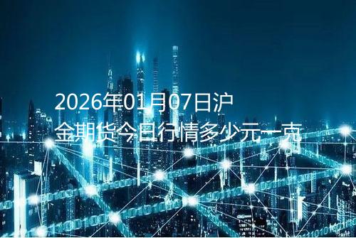 2026年01月07日沪金期货今日行情多少元一克