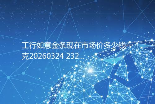 工行如意金条现在市场价多少钱一克20260324 2329