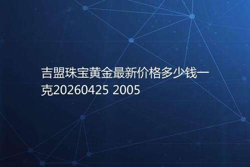吉盟珠宝黄金最新价格多少钱一克20260425 2005