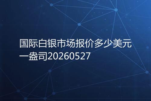 国际白银市场报价多少美元一盎司20260527
