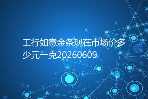 工行如意金条现在市场价多少元一克20260609