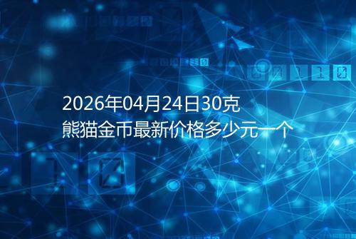 2026年04月24日30克熊猫金币最新价格多少元一个